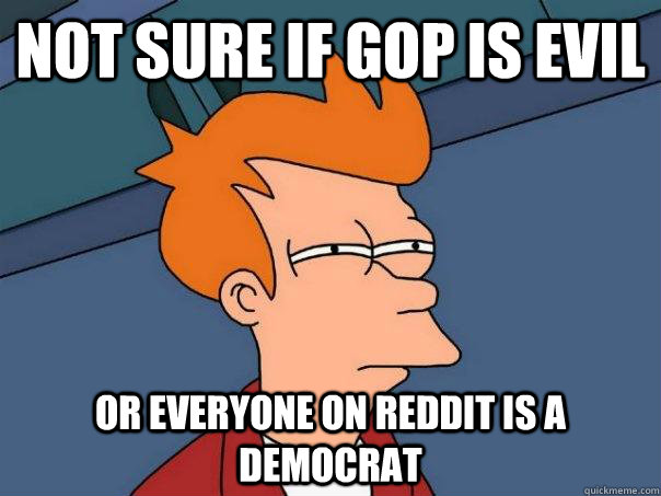 Not sure if GOP is evil Or everyone on reddit is a democrat  Futurama Fry