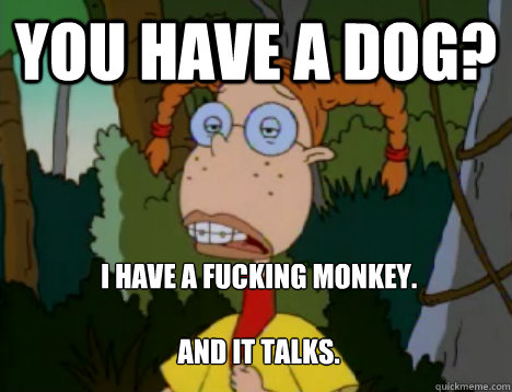 You have a dog? I have a fucking monkey.

And it talks.  