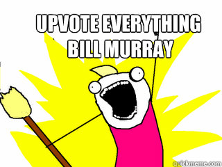 Upvote everything
 Bill Murray  All The Things