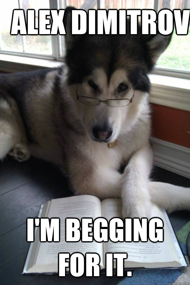 Alex dimitrov I'm begging for it.  Condescending Literary Pun Dog