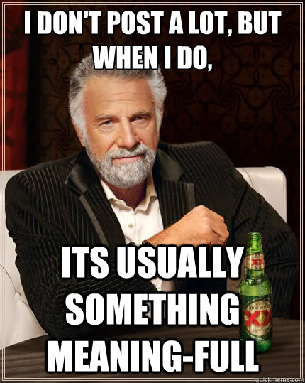 I don't post a lot, but when I do, its usually something meaning-full  The Most Interesting Man In The World