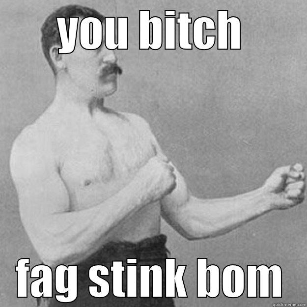 pihy8uh hu oh - YOU BITCH FAG STINK BOM overly manly man
