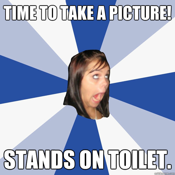 Time to take a picture! Stands on toilet.  Annoying Facebook Girl