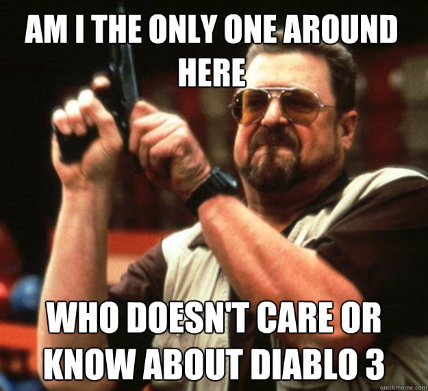 Am I the only one around here who doesn't care or know about Diablo 3  Walter