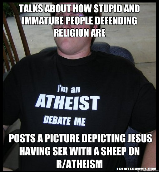 talks about how stupid and immature people defending religion are  Posts a picture depicting jesus having sex with a sheep on r/atheism  Scumbag Atheist