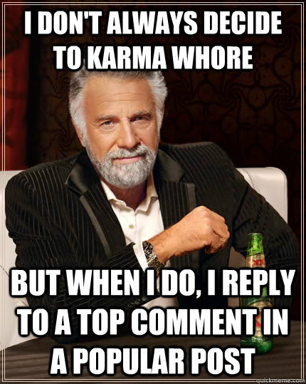I don't always decide to karma whore but when I do, i reply to a top comment in a popular post  The Most Interesting Man In The World