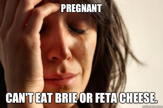 Pregnant Can't eat brie or feta cheese.  First World Problems
