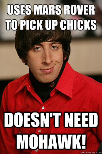 Uses Mars rover to pick up chicks Doesn't need Mohawk!  Howard Wolowitz