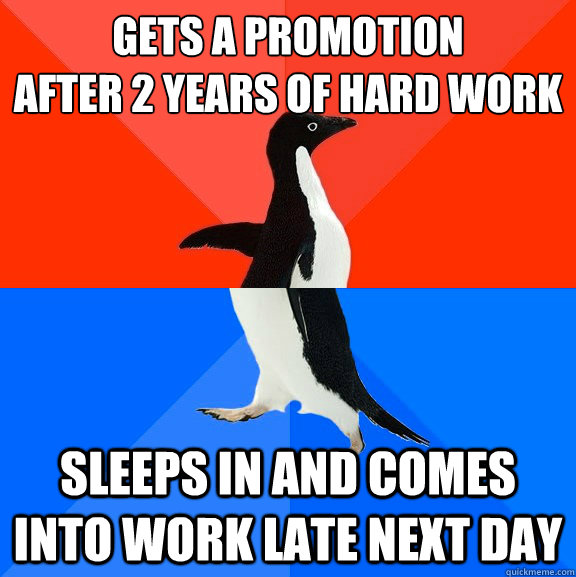 Gets a promotion
after 2 years of hard work Sleeps in and comes into work late next day  Socially Awesome Awkward Penguin