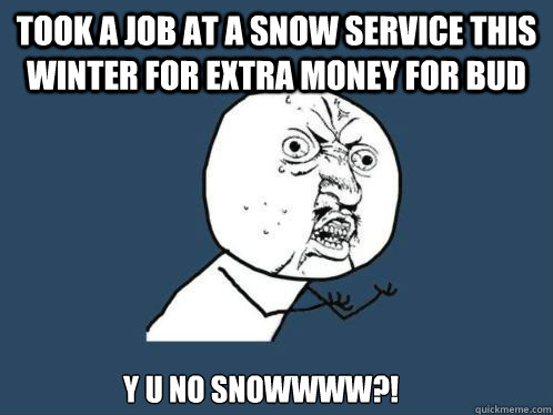 Took a job at a snow service this winter for extra money for bud Y u no snowwww?!  