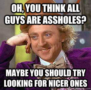 Oh, you think all guys are assholes? maybe you should try looking for nicer ones  Condescending Wonka