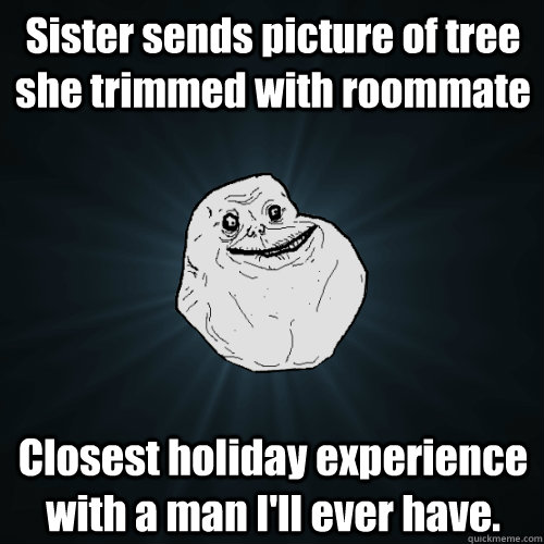 Sister sends picture of tree she trimmed with roommate Closest holiday experience with a man I'll ever have.  Forever Alone