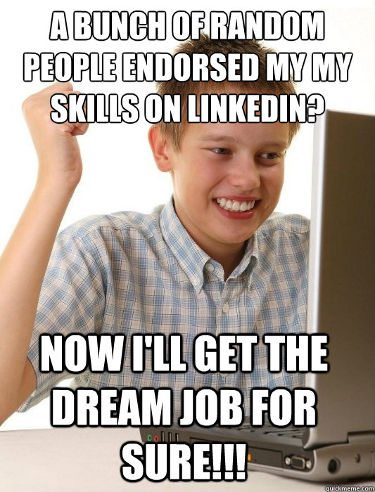 a bunch of random people endorsed my my skills on LinkedIn?  now I'll get the dream job for sure!!!   First Day on the Internet Kid