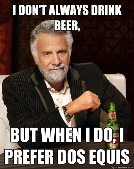 I don't always drink beer, But when i do, I prefer dos equis  The Most Interesting Man In The World