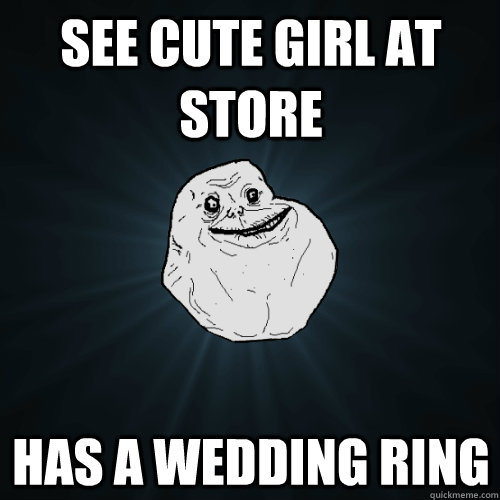 See cute girl at store Has a wedding ring  Forever Alone
