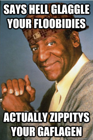Says hell Glaggle your floobidies Actually Zippitys your gaflagen  Scumbag Bill Cosby