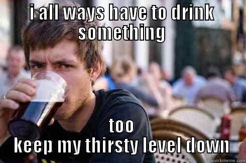 I ALL WAYS HAVE TO DRINK SOMETHING TOO KEEP MY THIRSTY LEVEL DOWN Lazy College Senior