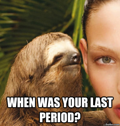  when was your last period?  rape sloth