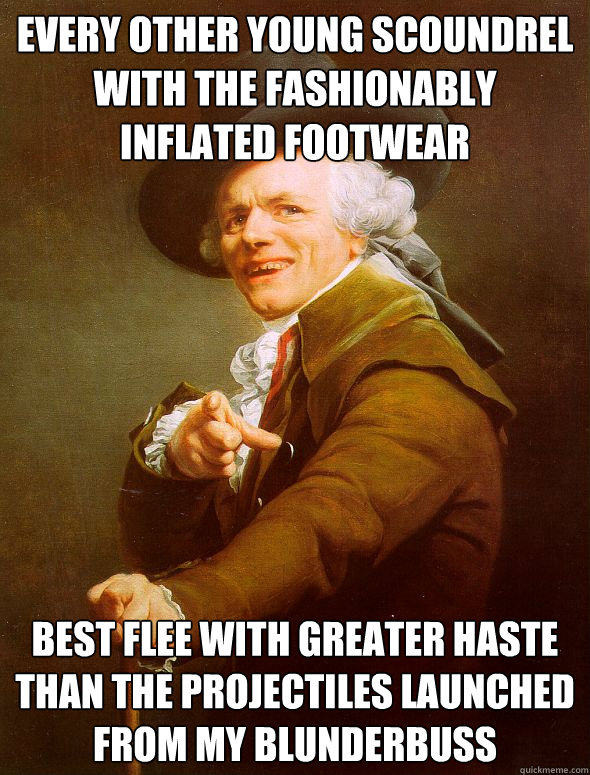 Every other Young Scoundrel with the fashionably Inflated footwear best flee with greater haste than the projectiles launched from my blunderbuss  