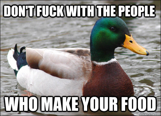 Don't fuck with the people who make your food  Actual Advice Mallard