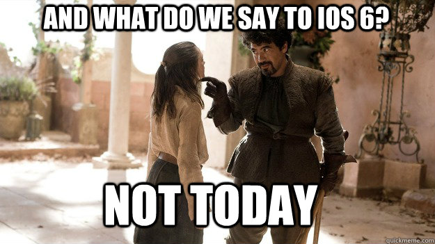 And what do we say to IOS 6? Not Today - And what do we say to IOS 6? Not Today  Arya not today