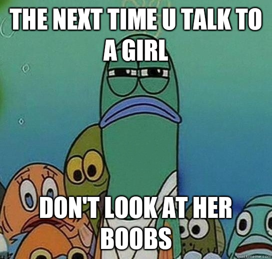 The next time u talk to a girl Don't look at her boobs  Serious fish SpongeBob