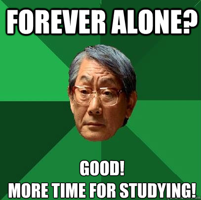 Forever Alone? Good! 
More time for studying!  High Expectations Asian Father