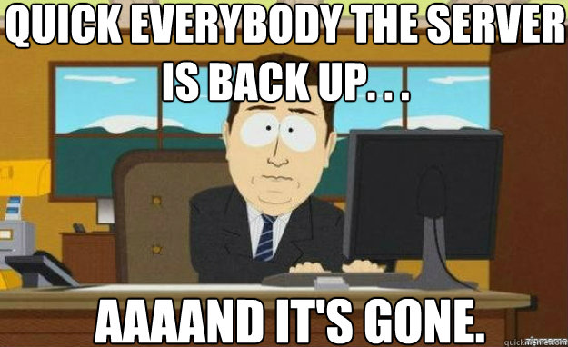 Quick everybody the server is back up. . . AAAAND IT'S gone.  aaaand its gone