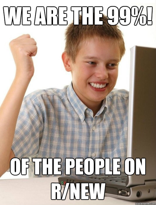 we are the 99%! of the people on r/new  First Day on the Internet Kid
