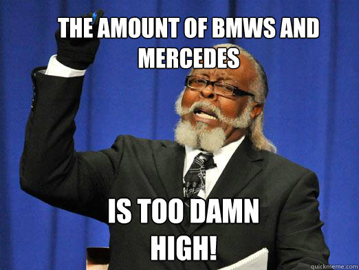The amount of bmws and mercedes IS too damn high!  the rent is to dam high