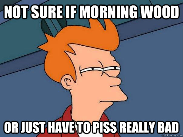 not sure if morning wood Or just have to piss really bad  Futurama Fry