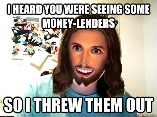 I heard you were seeing some money-lenders SO I THREW THEM OUt  Overly Attached Jesus