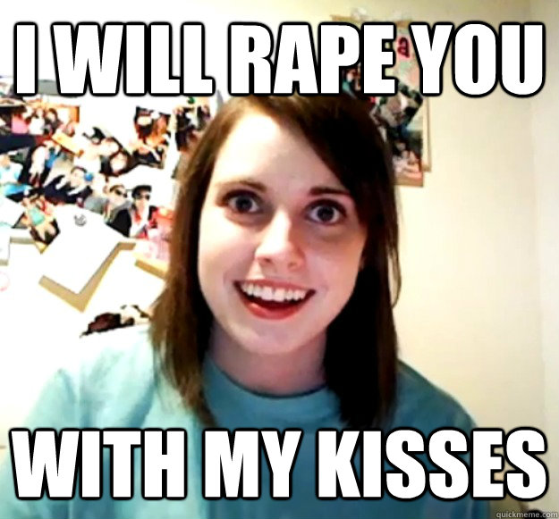 I will rape you With my kisses  Overly Attached Girlfriend