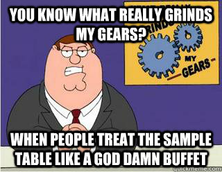 You Know What really grinds my gears? when people treat the sample table like a god damn buffet  Grinds my gears