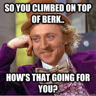 So you climbed on top of berk.. How's that going for you?  Creepy Wonka