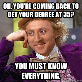 Oh, You're coming back to get your degree at 35? You must know everything.  Creepy Wonka