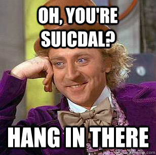 Oh, you're suicdal? Hang in there  Condescending Wonka