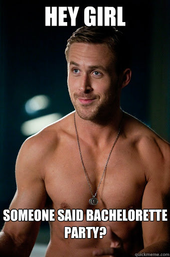 HEY GIRL SOMEONE SAID BACHELORETTE PARTY?  Ego Ryan Gosling