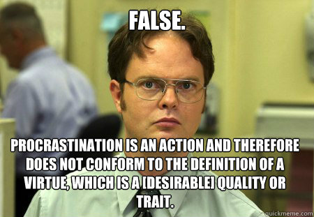FALSE. PROCRASTINATION IS AN ACTION AND THEREFORE DOES NOT CONFORM TO THE DEFINITION OF A VIRTUE, WHICH IS A [DESIRABLE] QUALITY OR TRAIT.  Dwight
