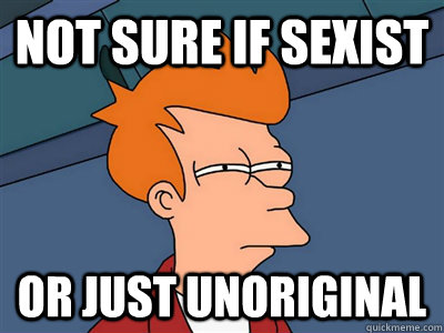 Not sure if sexist or just unoriginal  - Not sure if sexist or just unoriginal   Fry meme