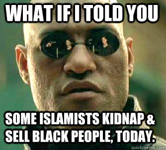 what if i told you some Islamists kidnap & sell black people, today.  Matrix Morpheus