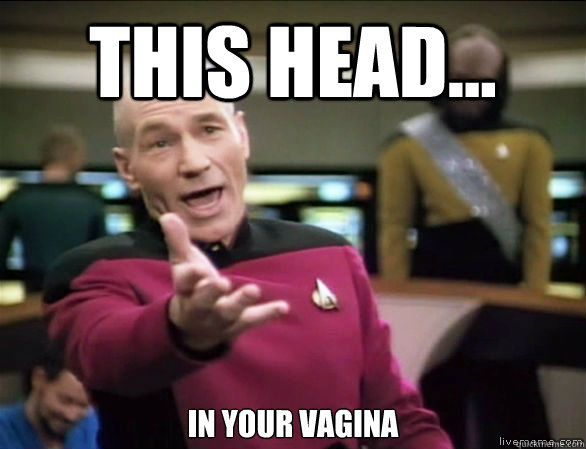 this head... in your vagina  Annoyed Picard HD