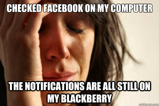 Checked facebook on my computer the notifications are all still on my blackberry  First World Problems