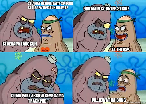 Selamat datang Salty Spitoon seberapa tangguh dirimu? Seberapa tangguh diriku? Gua main Counter Strike


 Cuma pake Arrow keys sama trackpad Uh...Lewat ini bang Ya terus?  Salty Spitoon How Tough Are Ya