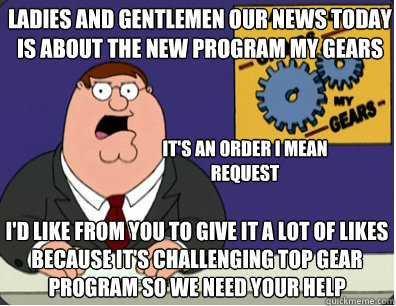 ladies and gentlemen our NEWS today is about the new program MY GEARS I'd like from you to give it a lot of likes because it's challenging TOP GEAR program so we need your help it's an order I mean request  Grinds my gears