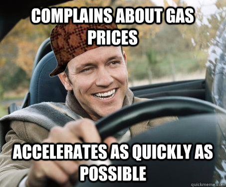 complains about gas prices accelerates as quickly as possible   SCUMBAG DRIVER