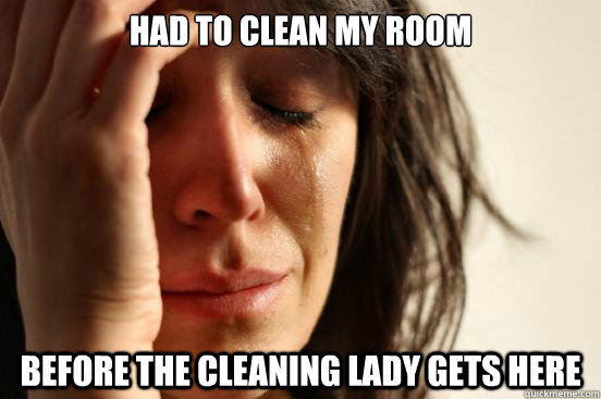 had to clean my room before the cleaning lady gets here  First World Problems