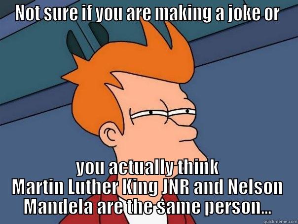 NOT SURE IF YOU ARE MAKING A JOKE OR YOU ACTUALLY THINK MARTIN LUTHER KING JNR AND NELSON MANDELA ARE THE SAME PERSON... Futurama Fry