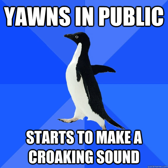 Yawns in public Starts to make a croaking sound  Socially Awkward Penguin