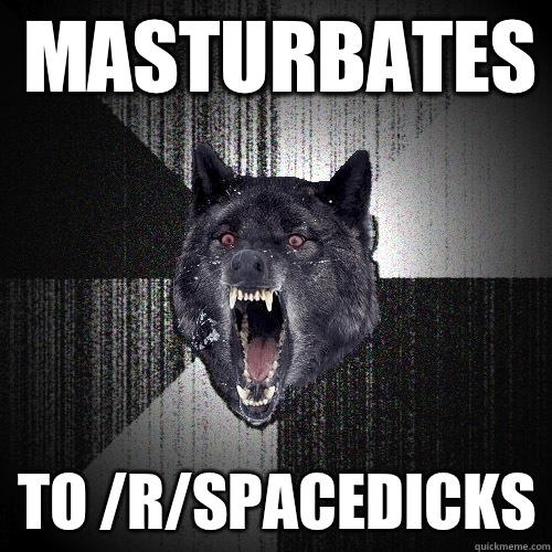 Masturbates To /r/spacedicks  Insanity Wolf